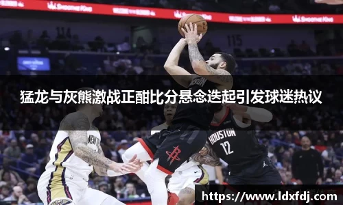 猛龙与灰熊激战正酣比分悬念迭起引发球迷热议