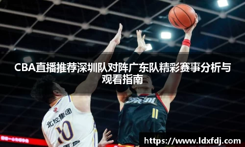 CBA直播推荐深圳队对阵广东队精彩赛事分析与观看指南