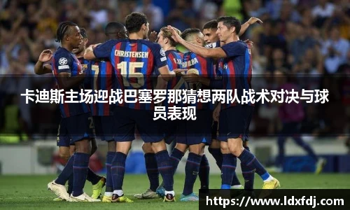 卡迪斯主场迎战巴塞罗那猜想两队战术对决与球员表现