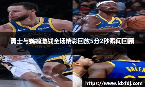 勇士与鹈鹕激战全场精彩回放5分2秒瞬间回顾