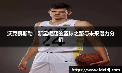 沃克凯斯勒：新星崛起的篮球之路与未来潜力分析