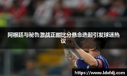 阿根廷与秘鲁激战正酣比分悬念迭起引发球迷热议