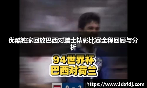 优酷独家回放巴西对瑞士精彩比赛全程回顾与分析