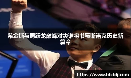 希金斯与周跃龙巅峰对决谁将书写斯诺克历史新篇章