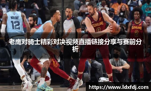 老鹰对骑士精彩对决视频直播链接分享与赛前分析