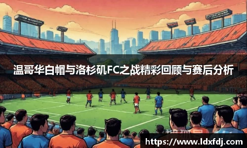 温哥华白帽与洛杉矶FC之战精彩回顾与赛后分析