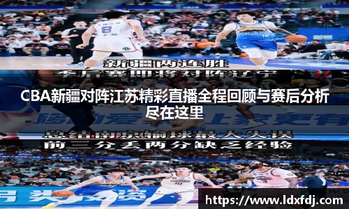 CBA新疆对阵江苏精彩直播全程回顾与赛后分析尽在这里