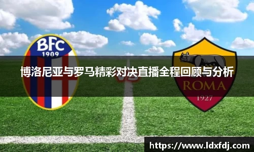 博洛尼亚与罗马精彩对决直播全程回顾与分析