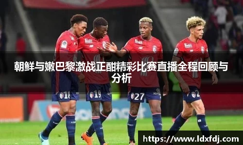 朝鲜与嫩巴黎激战正酣精彩比赛直播全程回顾与分析