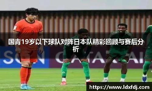 国青19岁以下球队对阵日本队精彩回顾与赛后分析