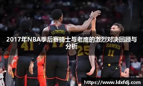 2017年NBA季后赛骑士与老鹰的激烈对决回顾与分析