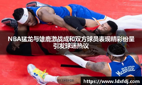 NBA猛龙与雄鹿激战成和双方球员表现精彩纷呈引发球迷热议