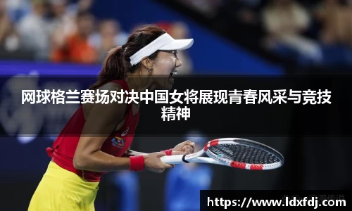 网球格兰赛场对决中国女将展现青春风采与竞技精神