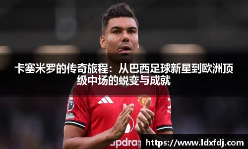 卡塞米罗的传奇旅程：从巴西足球新星到欧洲顶级中场的蜕变与成就
