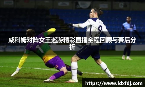 威科姆对阵女王巡游精彩直播全程回顾与赛后分析