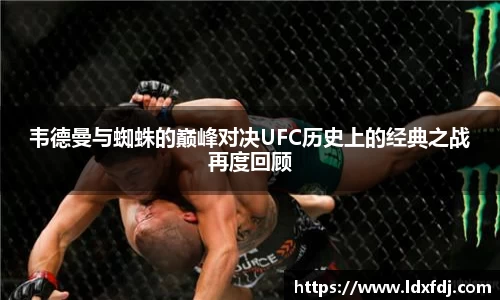 韦德曼与蜘蛛的巅峰对决UFC历史上的经典之战再度回顾