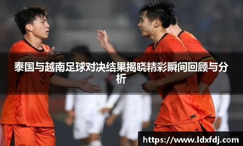 泰国与越南足球对决结果揭晓精彩瞬间回顾与分析