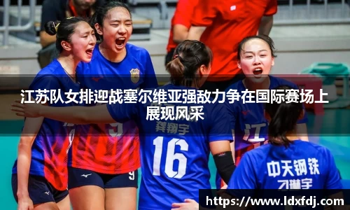 江苏队女排迎战塞尔维亚强敌力争在国际赛场上展现风采