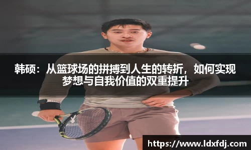 韩硕：从篮球场的拼搏到人生的转折，如何实现梦想与自我价值的双重提升