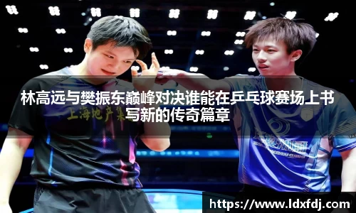 林高远与樊振东巅峰对决谁能在乒乓球赛场上书写新的传奇篇章