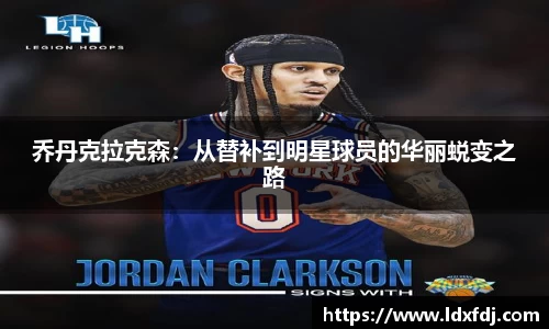 乔丹克拉克森：从替补到明星球员的华丽蜕变之路