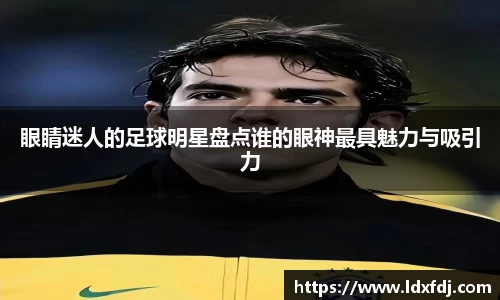 眼睛迷人的足球明星盘点谁的眼神最具魅力与吸引力