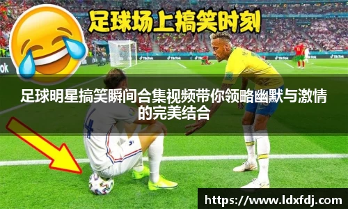 足球明星搞笑瞬间合集视频带你领略幽默与激情的完美结合