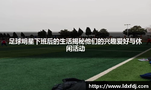 足球明星下班后的生活揭秘他们的兴趣爱好与休闲活动