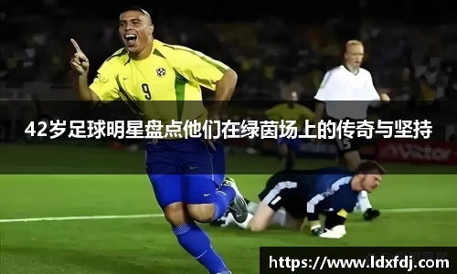 42岁足球明星盘点他们在绿茵场上的传奇与坚持