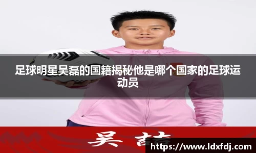 足球明星吴磊的国籍揭秘他是哪个国家的足球运动员