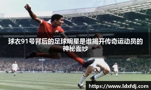 球衣91号背后的足球明星是谁揭开传奇运动员的神秘面纱